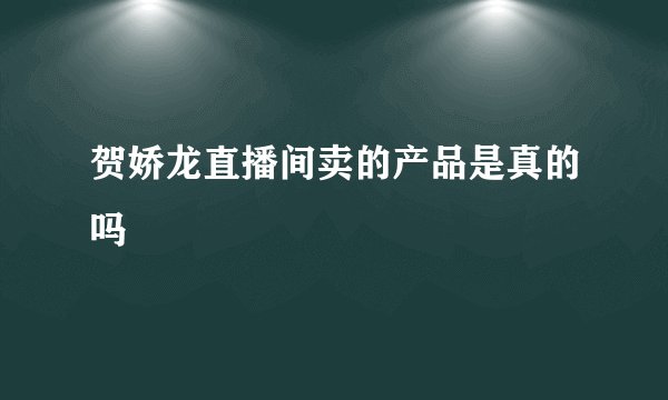 贺娇龙直播间卖的产品是真的吗