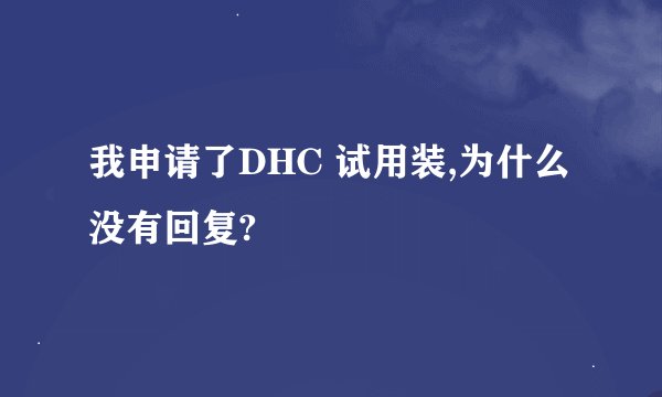 我申请了DHC 试用装,为什么没有回复?
