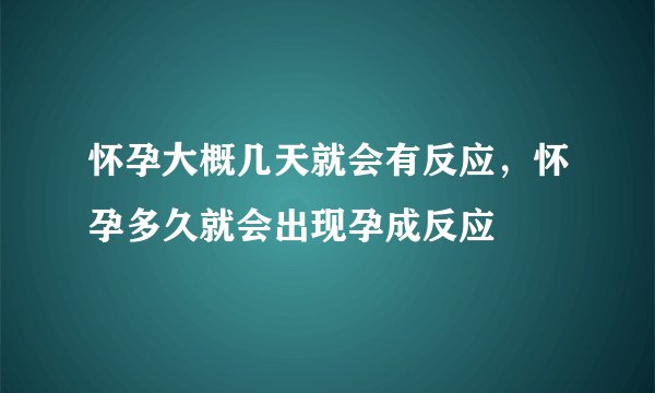 怀孕大概几天就会有反应，怀孕多久就会出现孕成反应