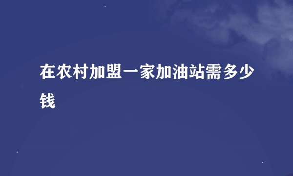 在农村加盟一家加油站需多少钱
