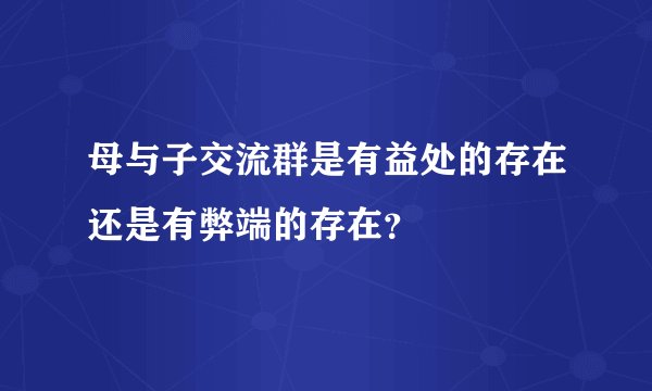 母与子交流群是有益处的存在还是有弊端的存在？