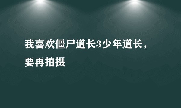 我喜欢僵尸道长3少年道长，要再拍摄