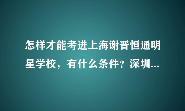 怎样才能考进上海谢晋恒通明星学校，有什么条件？深圳这地区的要吗？如要统会赶到上海？