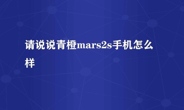 请说说青橙mars2s手机怎么样