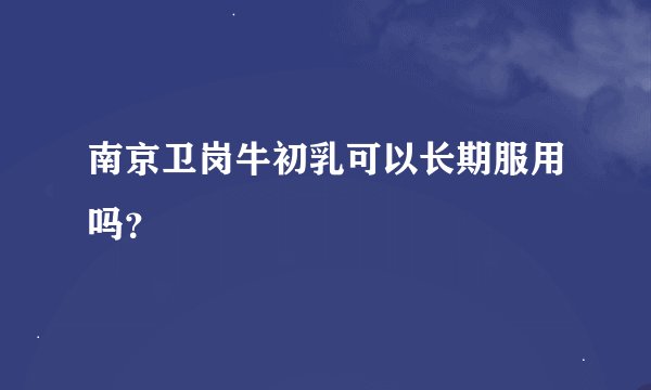 南京卫岗牛初乳可以长期服用吗？