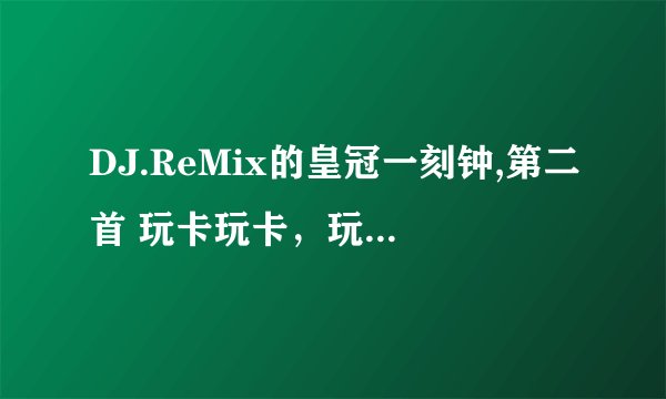 DJ.ReMix的皇冠一刻钟,第二首 玩卡玩卡，玩酷玩酷 不是【炫音色】的皇冠一刻钟，的鸭鸭