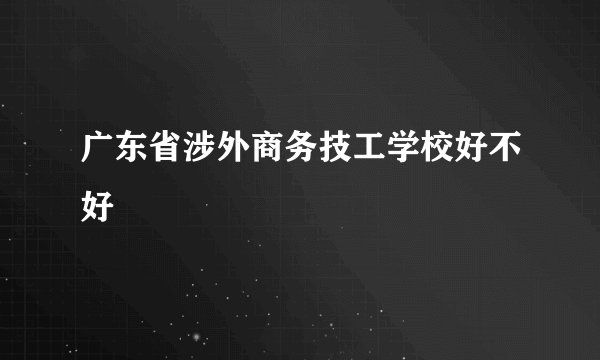 广东省涉外商务技工学校好不好