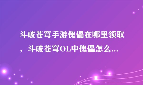 斗破苍穹手游傀儡在哪里领取，斗破苍穹OL中傀儡怎么得到的啊好像别人都有