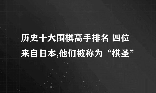 历史十大围棋高手排名 四位来自日本,他们被称为“棋圣”