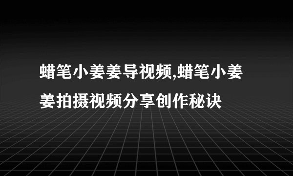 蜡笔小姜姜导视频,蜡笔小姜姜拍摄视频分享创作秘诀