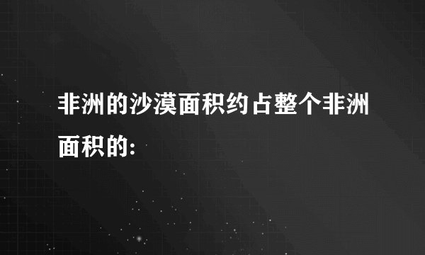 非洲的沙漠面积约占整个非洲面积的: