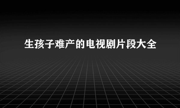 生孩子难产的电视剧片段大全