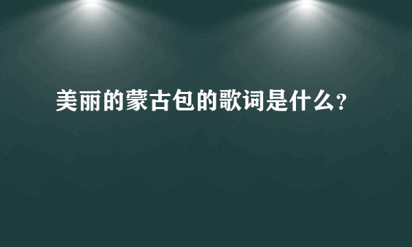 美丽的蒙古包的歌词是什么？