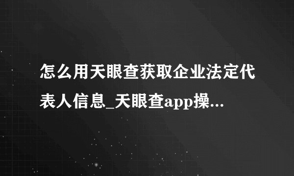 怎么用天眼查获取企业法定代表人信息_天眼查app操作流程详解