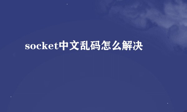 socket中文乱码怎么解决
