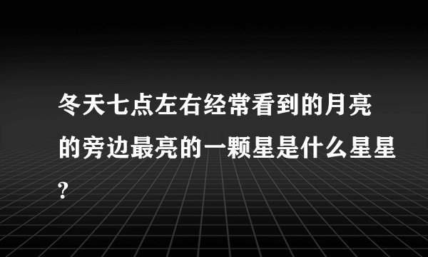冬天七点左右经常看到的月亮的旁边最亮的一颗星是什么星星?