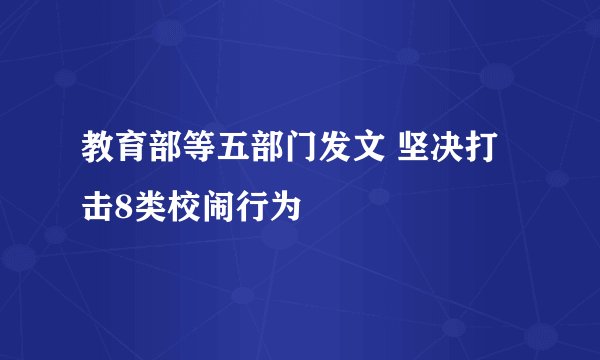 教育部等五部门发文 坚决打击8类校闹行为