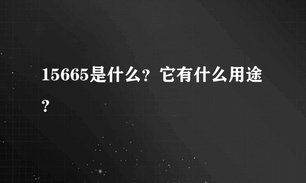 15665是什么？它有什么用途？