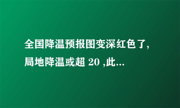 全国降温预报图变深红色了,局地降温或超 20 ,此次降温会