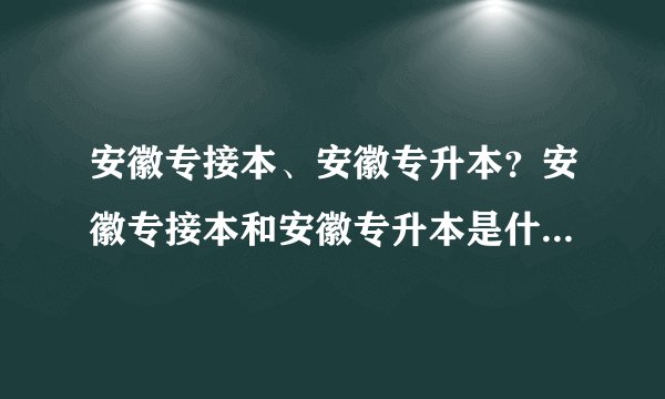 安徽专接本、安徽专升本？安徽专接本和安徽专升本是什么意思？