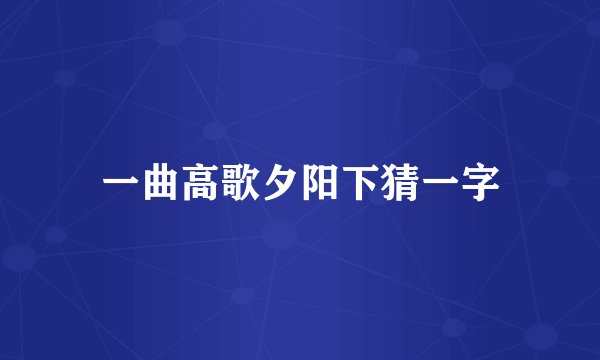 一曲高歌夕阳下猜一字
