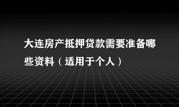 大连房产抵押贷款需要准备哪些资料（适用于个人）