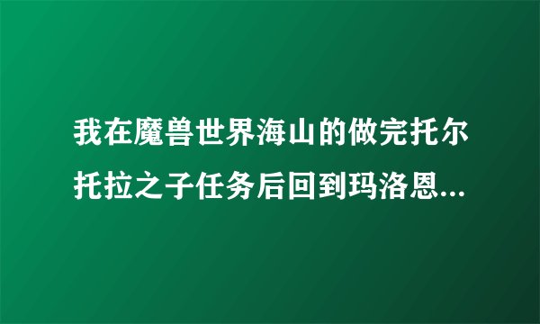 我在魔兽世界海山的做完托尔托拉之子任务后回到玛洛恩庇护所交任务,交完任务后出现伊瑟拉的影像和一个npc