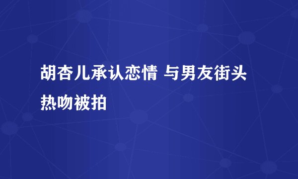 胡杏儿承认恋情 与男友街头热吻被拍