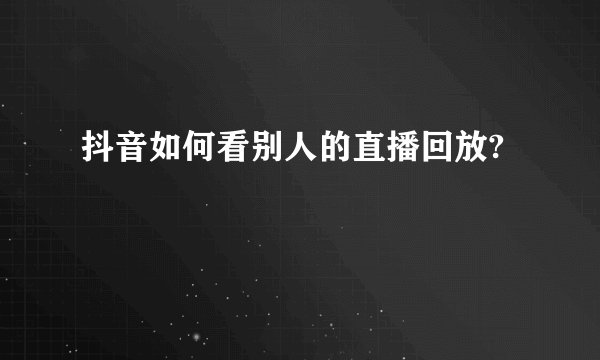 抖音如何看别人的直播回放?
