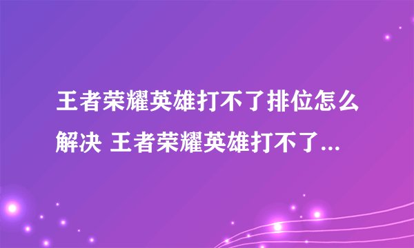 王者荣耀英雄打不了排位怎么解决 王者荣耀英雄打不了排位如何解决