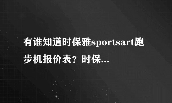 有谁知道时保雅sportsart跑步机报价表？时保雅sportsart跑步机好吗？