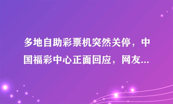 多地自助彩票机突然关停，中国福彩中心正面回应，网友：太突然了