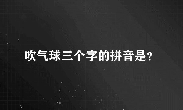 吹气球三个字的拼音是？