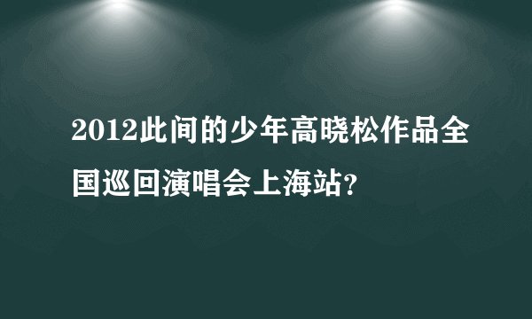 2012此间的少年高晓松作品全国巡回演唱会上海站？