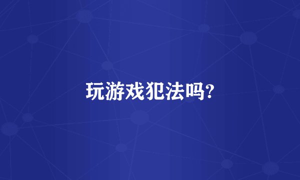 玩游戏犯法吗?