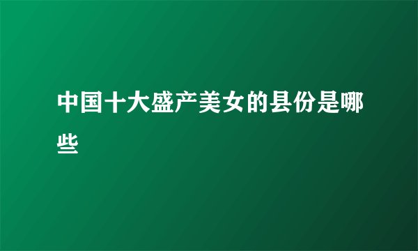 中国十大盛产美女的县份是哪些