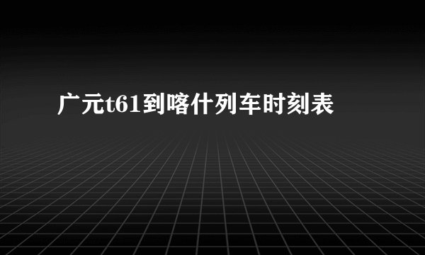 广元t61到喀什列车时刻表