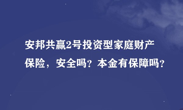 安邦共赢2号投资型家庭财产保险,安全吗?本金有保障吗?
