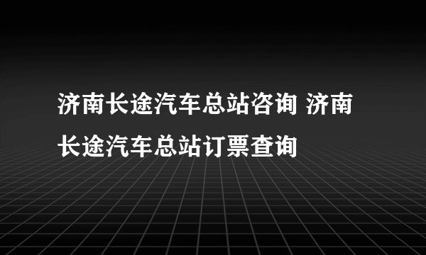 济南长途汽车总站咨询 济南长途汽车总站订票查询