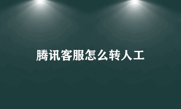 腾讯客服怎么转人工