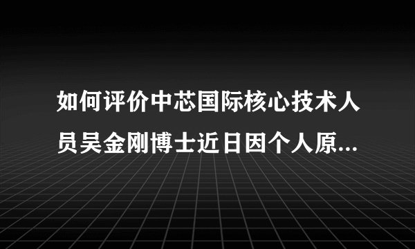 如何评价中芯国际核心技术人员吴金刚博士近日因个人原因申请辞职?