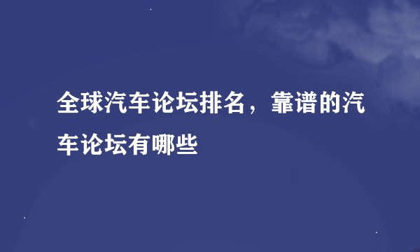 全球汽车论坛排名，靠谱的汽车论坛有哪些