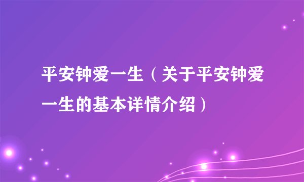 平安钟爱一生（关于平安钟爱一生的基本详情介绍）