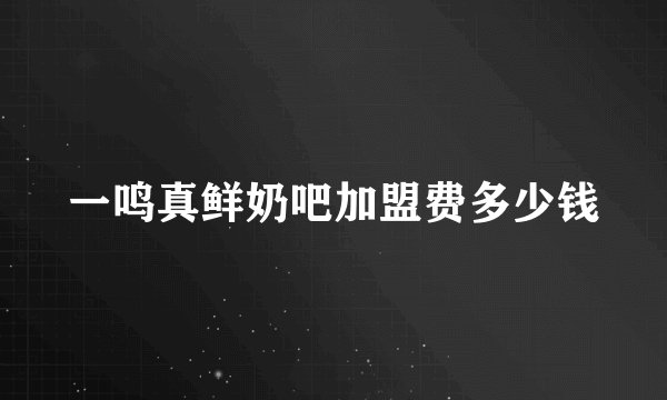 一鸣真鲜奶吧加盟费多少钱