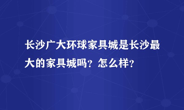 长沙广大环球家具城是长沙最大的家具城吗？怎么样？
