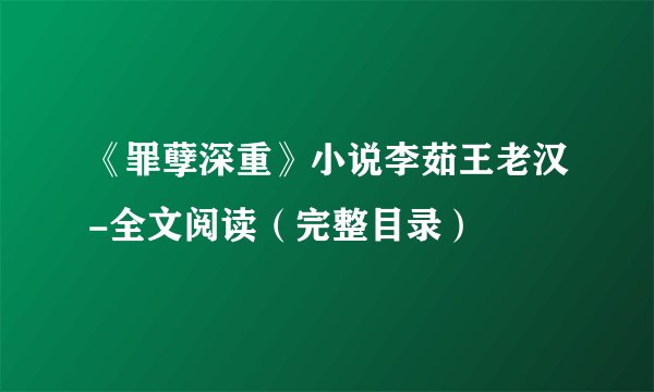 《罪孽深重》小说李茹王老汉-全文阅读(完整目录)