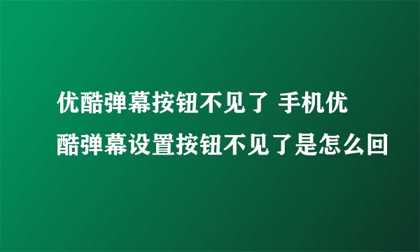 优酷弹幕按钮不见了 手机优酷弹幕设置按钮不见了是怎么回