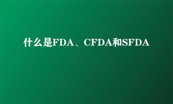 什么是FDA、CFDA和SFDA