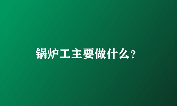 锅炉工主要做什么？