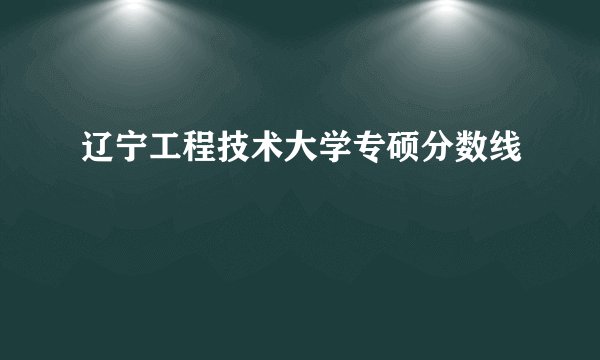 辽宁工程技术大学专硕分数线